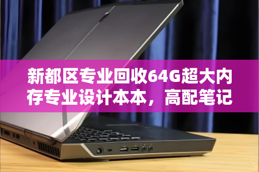 新都区专业回收64G超大内存专业设计本本,高配笔记本的黄金归宿 新都区专业回收64G超大内存专业设计本本,高配笔记本的黄金归宿