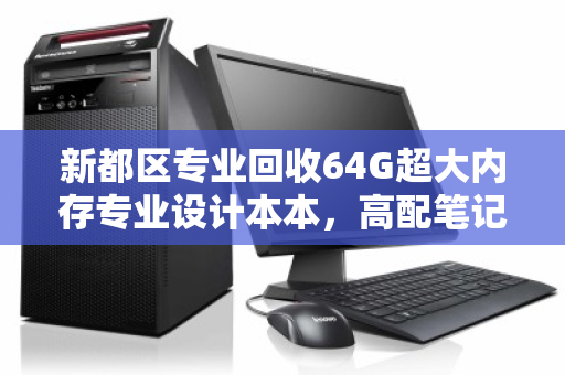 新都区专业回收64G超大内存专业设计本本,高配笔记本的黄金归宿 新都区专业回收64G超大内存专业设计本本,高配笔记本的黄金归宿