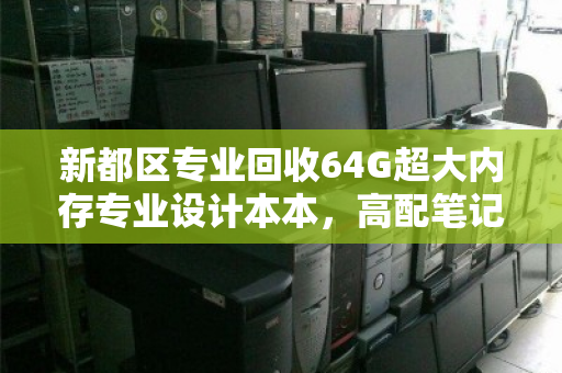 新都区专业回收64G超大内存专业设计本本，高配笔记本的黄金归宿