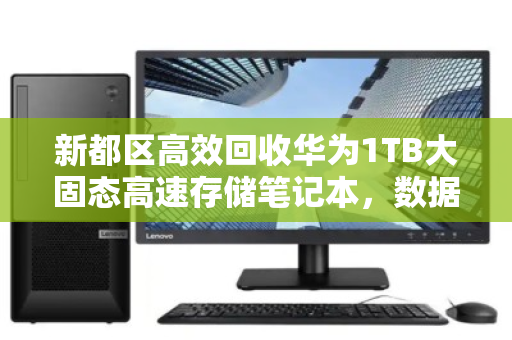 新都区高效回收华为1TB大固态高速存储笔记本,数据安全与价值最大化指南 新都区高效回收华为1TB大固态高速存储笔记本,数据安全与价值最大化指南