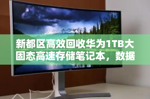 新都区高效回收华为1TB大固态高速存储笔记本,数据安全与价值最大化指南 新都区高效回收华为1TB大固态高速存储笔记本,数据安全与价值最大化指南