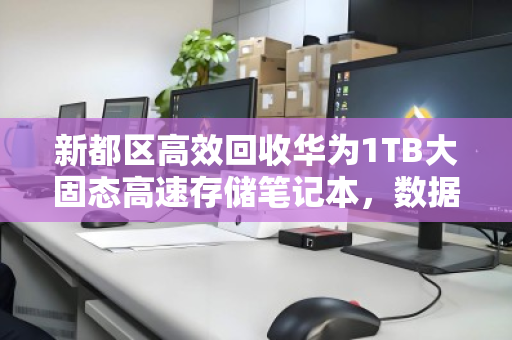 新都区高效回收华为1TB大固态高速存储笔记本，数据安全与价值最大化指南