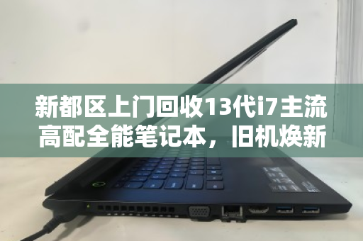 新都区上门回收13代i7主流高配全能笔记本，旧机焕新，省心又高价