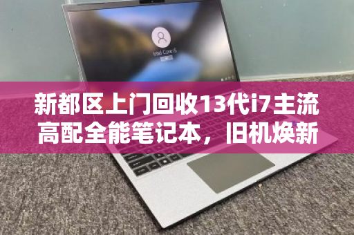 新都区上门回收13代i7主流高配全能笔记本，旧机焕新，省心又高价