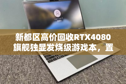 新都区高价回收RTX4080旗舰独显发烧级游戏本,置换升级,轻松变现 新都区高价回收RTX4080旗舰独显发烧级游戏本,置换升级,轻松变现