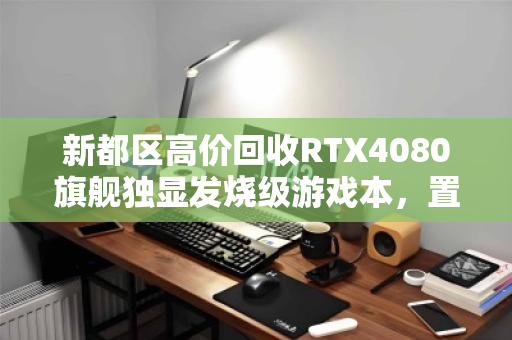 新都区高价回收RTX4080旗舰独显发烧级游戏本，置换升级，轻松变现