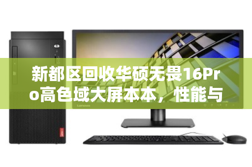 新都区回收华硕无畏16Pro高色域大屏本本,性能与价值的绿色流转 新都区回收华硕无畏16Pro高色域大屏本本,性能与价值的绿色流转