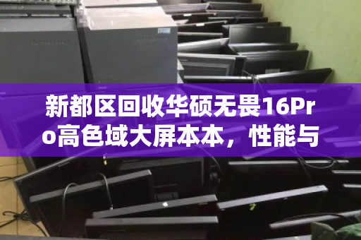 新都区回收华硕无畏16Pro高色域大屏本本，性能与价值的绿色流转