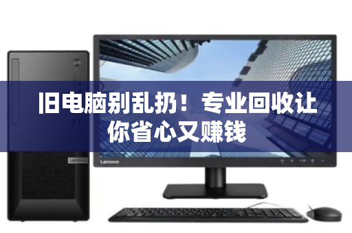 旧电脑别乱扔!专业回收让你省心又赚钱 旧电脑别乱扔!专业回收让你省心又赚钱