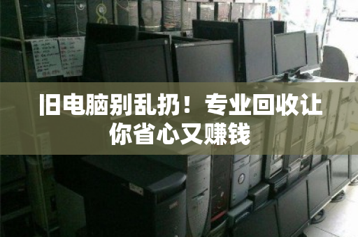 旧电脑别乱扔!专业回收让你省心又赚钱 旧电脑别乱扔!专业回收让你省心又赚钱