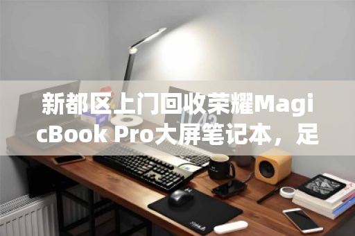 新都区上门回收荣耀MagicBook Pro大屏笔记本，足不出户，轻松变现