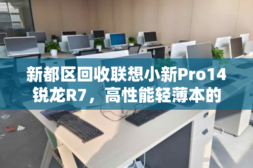 新都区回收联想小新Pro14锐龙R7，高性能轻薄本的明智之选与环保新路径