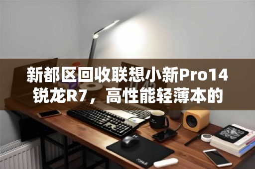 新都区回收联想小新Pro14锐龙R7，高性能轻薄本的明智之选与环保新路径