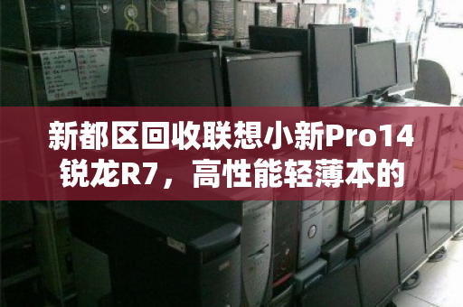 新都区回收联想小新Pro14锐龙R7，高性能轻薄本的明智之选与环保新路径