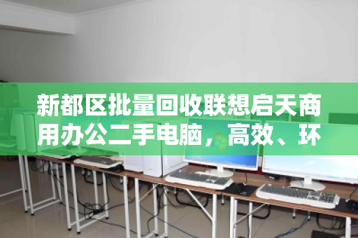 新都区批量回收联想启天商用办公二手电脑,高效、环保、省心的智能化解决方案 新都区批量回收联想启天商用办公二手电脑,高效、环保、省心的智能化解决方案