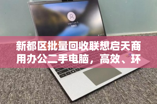 新都区批量回收联想启天商用办公二手电脑,高效、环保、省心的智能化解决方案 新都区批量回收联想启天商用办公二手电脑,高效、环保、省心的智能化解决方案