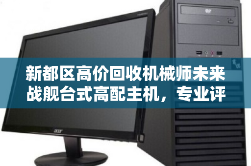 新都区高价回收机械师未来战舰台式高配主机,专业评估,秒变现金,你还在等什么? 新都区高价回收机械师未来战舰台式高配主机,专业评估,秒变现金,你还在等什么?