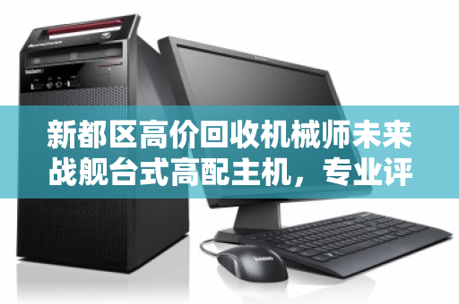 新都区高价回收机械师未来战舰台式高配主机，专业评估，秒变现金，你还在等什么？
