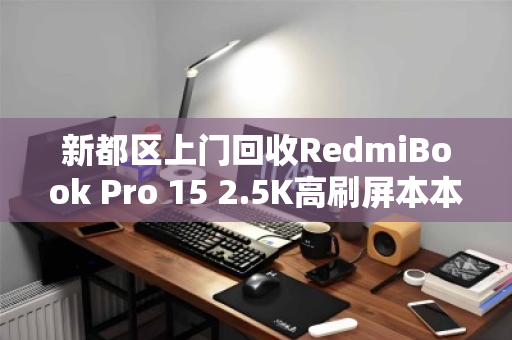 新都区上门回收RedmiBook Pro 15 2.5K高刷屏本本，旧机换新颜，便捷与价值兼得