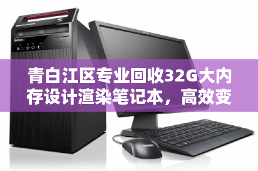 青白江区专业回收32G大内存设计渲染笔记本，高效变现，赋能创作