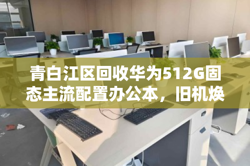 青白江区回收华为512G固态主流配置办公本,旧机焕新值几何? 青白江区回收华为512G固态主流配置办公本,旧机焕新值几何?