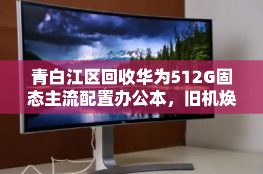 青白江区回收华为512G固态主流配置办公本,旧机焕新值几何? 青白江区回收华为512G固态主流配置办公本,旧机焕新值几何?
