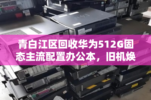 青白江区回收华为512G固态主流配置办公本，旧机焕新值几何？