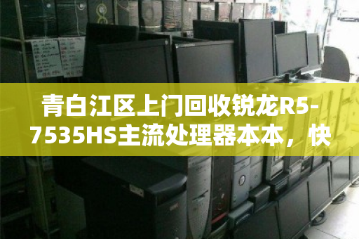 青白江区上门回收锐龙R5-7535HS主流处理器本本,快速变现、省心省力 青白江区上门回收锐龙R5-7535HS主流处理器本本,快速变现、省心省力