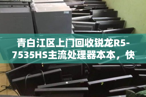 青白江区上门回收锐龙R5-7535HS主流处理器本本,快速变现、省心省力 青白江区上门回收锐龙R5-7535HS主流处理器本本,快速变现、省心省力
