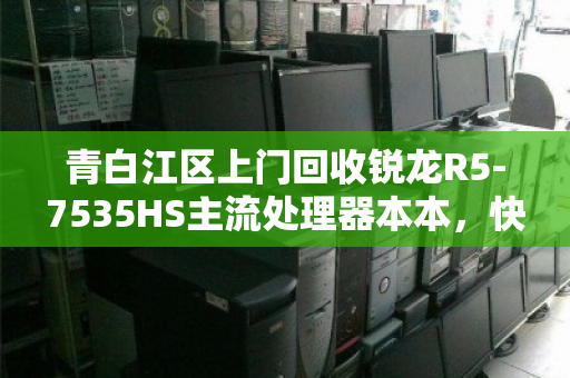 青白江区上门回收锐龙R5-7535HS主流处理器本本，快速变现、省心省力