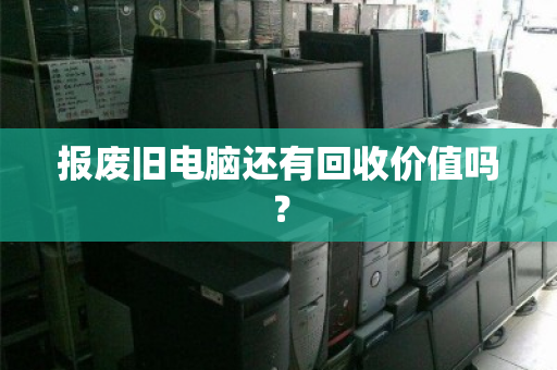报废旧电脑还有回收价值吗? 报废旧电脑还有回收价值吗?