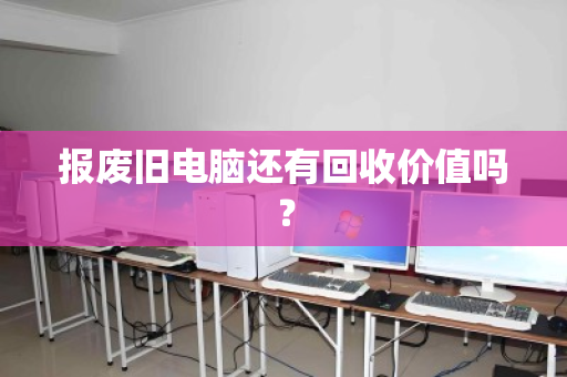 报废旧电脑还有回收价值吗? 报废旧电脑还有回收价值吗?