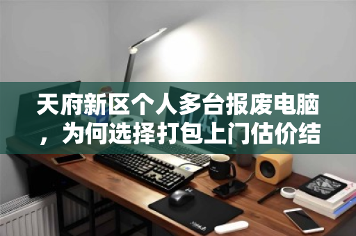 天府新区个人多台报废电脑，为何选择打包上门估价结算？泊祎回收用真实体验告诉你答案