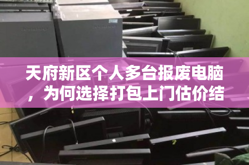 天府新区个人多台报废电脑，为何选择打包上门估价结算？泊祎回收用真实体验告诉你答案