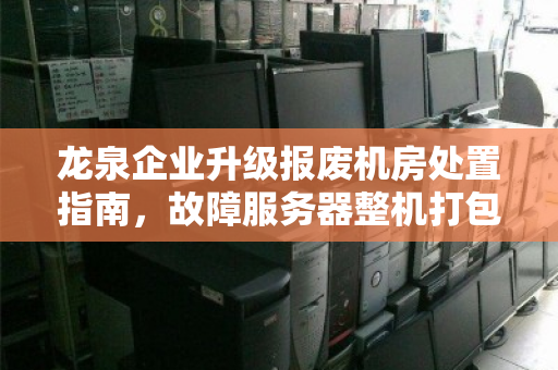 龙泉企业升级报废机房处置指南,故障服务器整机打包多少钱?报价逻辑与避坑要点 龙泉企业升级报废机房处置指南,故障服务器整机打包多少钱?报价逻辑与避坑要点
