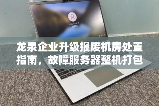 龙泉企业升级报废机房处置指南，故障服务器整机打包多少钱？报价逻辑与避坑要点