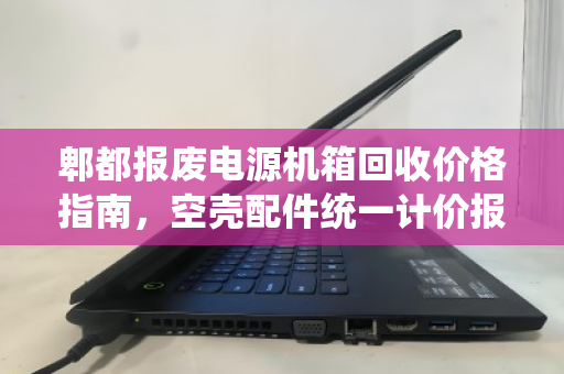 郫都报废电源机箱回收价格指南，空壳配件统一计价报价全解析