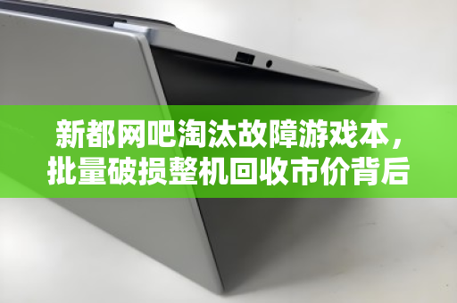 新都网吧淘汰故障游戏本，批量破损整机回收市价背后的产业变局
