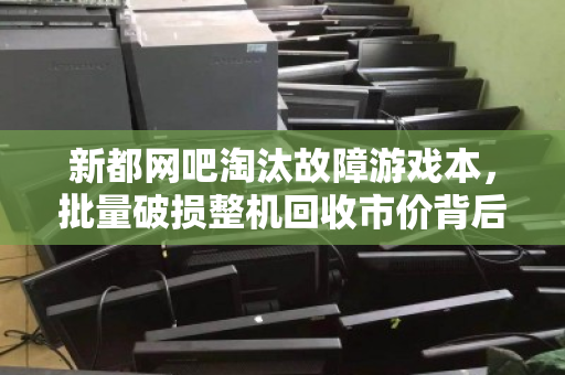 新都网吧淘汰故障游戏本，批量破损整机回收市价背后的产业变局