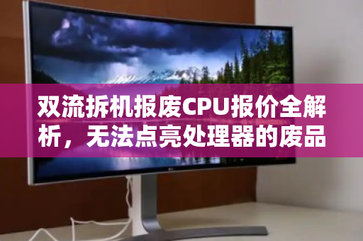 双流拆机报废CPU报价全解析，无法点亮处理器的废品收购价到底值不值？