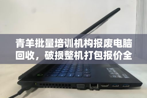 青羊批量培训机构报废电脑回收,破损整机打包报价全解析 青羊批量培训机构报废电脑回收,破损整机打包报价全解析