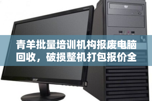 青羊批量培训机构报废电脑回收,破损整机打包报价全解析 青羊批量培训机构报废电脑回收,破损整机打包报价全解析