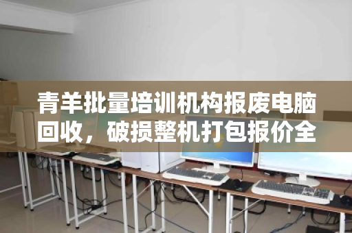 青羊批量培训机构报废电脑回收，破损整机打包报价全解析