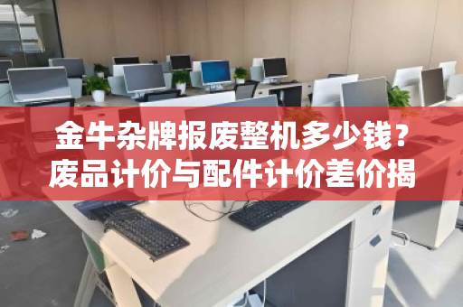 金牛杂牌报废整机多少钱?废品计价与配件计价差价揭秘,回收师傅教你避坑 金牛杂牌报废整机多少钱?废品计价与配件计价差价揭秘,回收师傅教你避坑