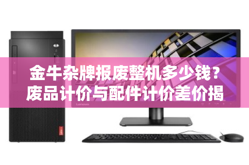 金牛杂牌报废整机多少钱？废品计价与配件计价差价揭秘，回收师傅教你避坑