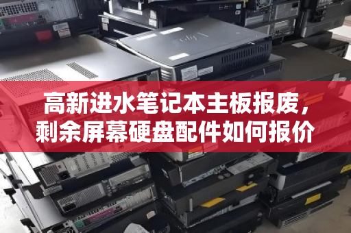 高新进水笔记本主板报废,剩余屏幕硬盘配件如何报价?这些经验值得收藏 高新进水笔记本主板报废,剩余屏幕硬盘配件如何报价?这些经验值得收藏
