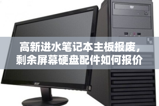 高新进水笔记本主板报废,剩余屏幕硬盘配件如何报价?这些经验值得收藏 高新进水笔记本主板报废,剩余屏幕硬盘配件如何报价?这些经验值得收藏