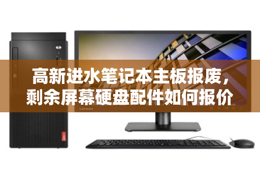 高新进水笔记本主板报废，剩余屏幕硬盘配件如何报价？这些经验值得收藏