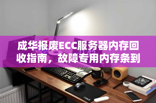 成华报废ECC服务器内存回收指南,故障专用内存条到底值多少钱? 成华报废ECC服务器内存回收指南,故障专用内存条到底值多少钱?