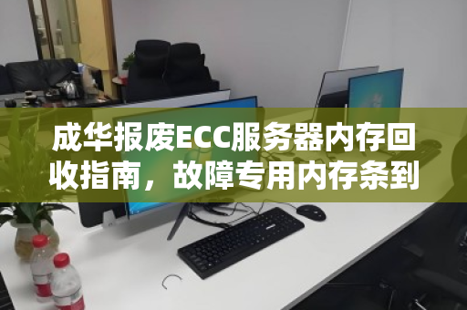 成华报废ECC服务器内存回收指南,故障专用内存条到底值多少钱? 成华报废ECC服务器内存回收指南,故障专用内存条到底值多少钱?